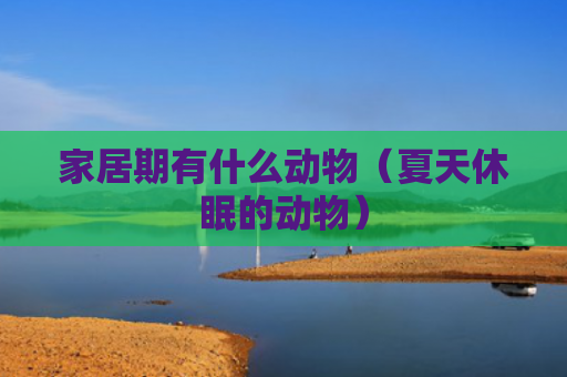 家居期有什么动物（夏天休眠的动物）
