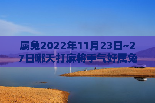 属兔2022年11月23日~27日哪天打麻将手气好属兔手气好麻将