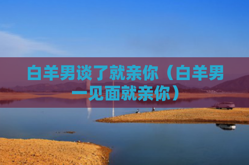 白羊男谈了就亲你（白羊男一见面就亲你）