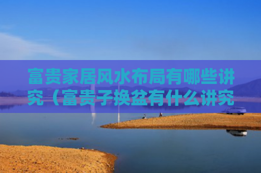 富贵家居风水布局有哪些讲究（富贵子换盆有什么讲究）