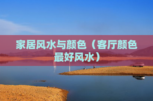 家居风水与颜色（客厅颜色最好风水）