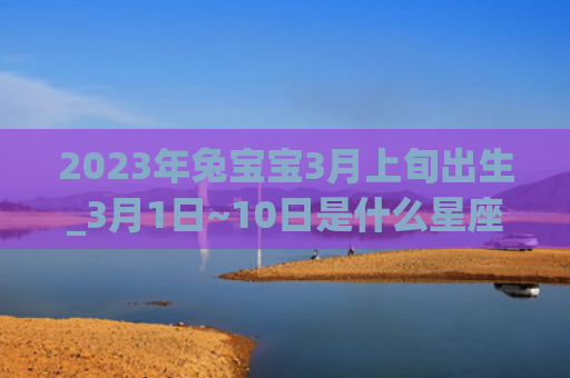2023年兔宝宝3月上旬出生_3月1日~10日是什么星座出生星座是什么