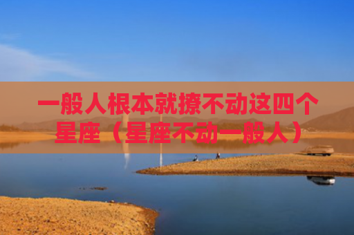 一般人根本就撩不动这四个星座（星座不动一般人）