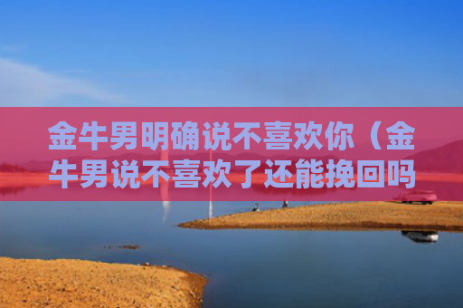 金牛男明确说不喜欢你（金牛男说不喜欢了还能挽回吗）