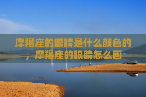 摩羯座的眼睛是什么颜色的，摩羯座的眼睛怎么画