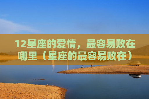 12星座的爱情，最容易败在哪里（星座的最容易败在）