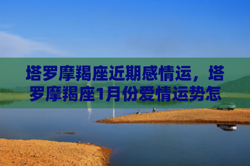 塔罗摩羯座近期感情运，塔罗摩羯座1月份爱情运势怎么样