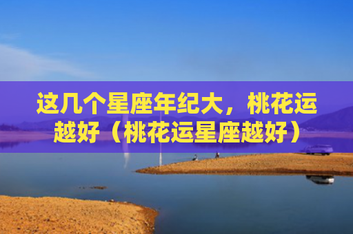 这几个星座年纪大，桃花运越好（桃花运星座越好）