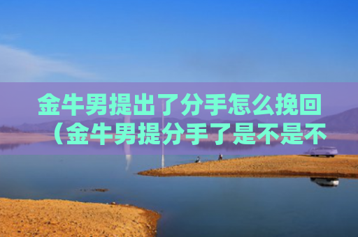 金牛男提出了分手怎么挽回（金牛男提分手了是不是不可能了）