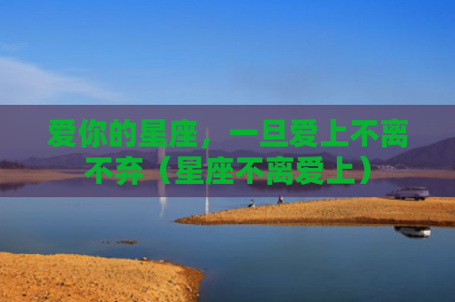 爱你的星座，一旦爱上不离不弃（星座不离爱上）