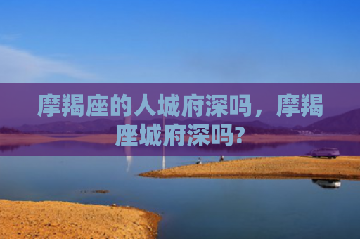 摩羯座的人城府深吗，摩羯座城府深吗?