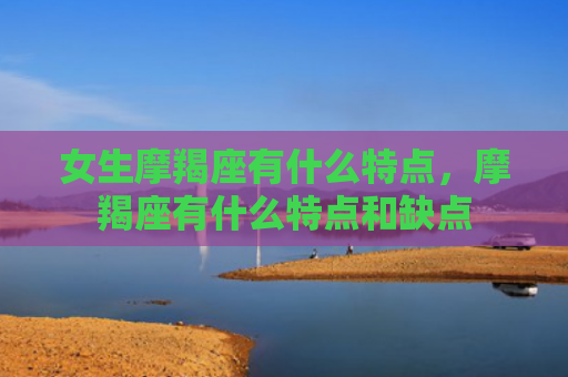 女生摩羯座有什么特点，摩羯座有什么特点和缺点