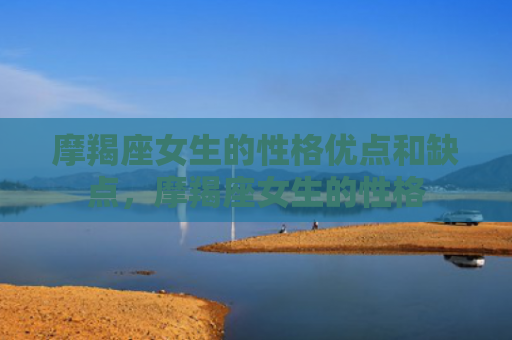 摩羯座女生的性格优点和缺点，摩羯座女生的性格