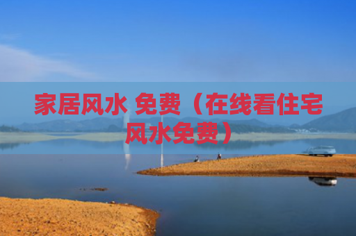家居风水 免费（在线看住宅风水免费）
