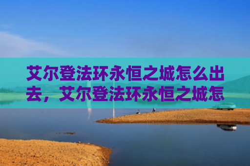 艾尔登法环永恒之城怎么出去，艾尔登法环永恒之城怎么进去（之城艾尔永恒）