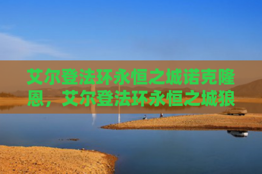 艾尔登法环永恒之城诺克隆恩，艾尔登法环永恒之城狼哥在哪（之城艾尔永恒）