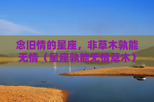 念旧情的星座，非草木孰能无情（星座孰能无情草木）