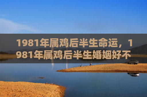 1981年属鸡后半生命运，1981年属鸡后半生婚姻好不好