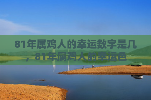 81年属鸡人的幸运数字是几，81年属鸡人的幸运色