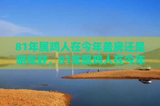 81年属鸡人在今年盖房还是明年好，81年属鸡人在今年如何提高财运