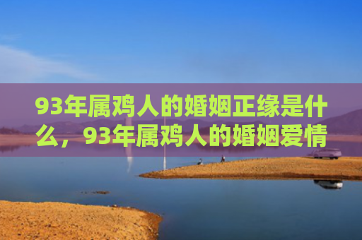 93年属鸡人的婚姻正缘是什么，93年属鸡人的婚姻爱情如何