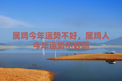 属鸡今年运势不好，属鸡人今年运势不好吗