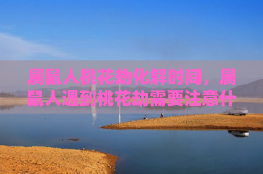 属鼠人桃花劫化解时间，属鼠人遇到桃花劫需要注意什么