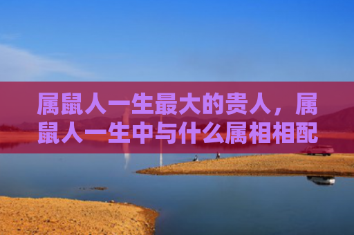 属鼠人一生最大的贵人，属鼠人一生中与什么属相相配