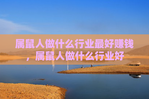 属鼠人做什么行业最好赚钱，属鼠人做什么行业好