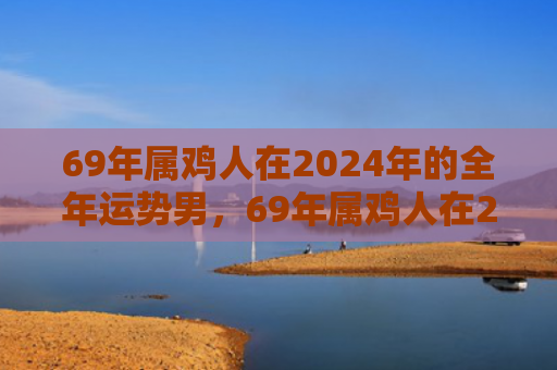 69年属鸡人在2024年的全年运势男，69年属鸡人在2022有劫难吗