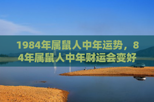 1984年属鼠人中年运势，84年属鼠人中年财运会变好吗