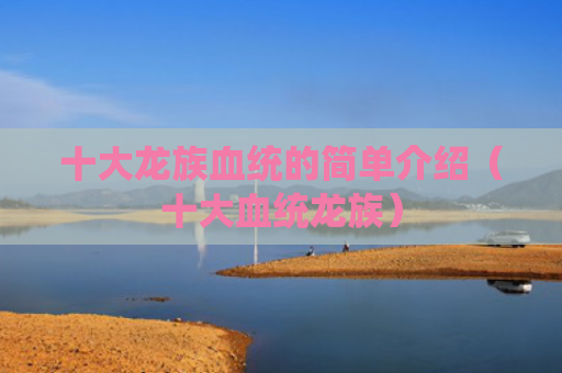 十大龙族血统的简单介绍（十大血统龙族）