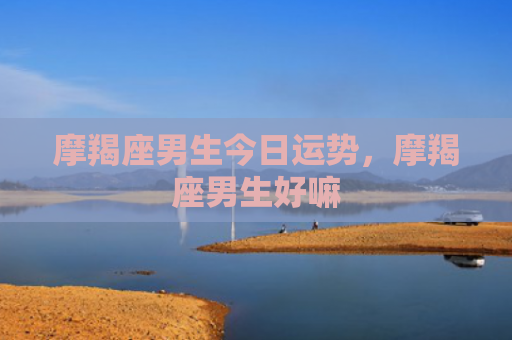 摩羯座男生今日运势，摩羯座男生好嘛
