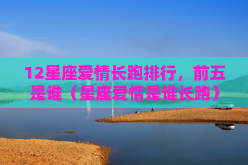 12星座爱情长跑排行，前五是谁（星座爱情是谁长跑）