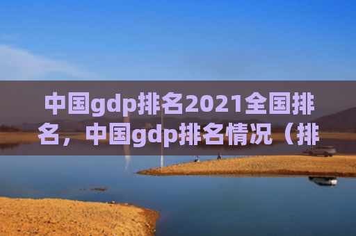 中国gdp排名2021全国排名，中国gdp排名情况（排名中国情况）