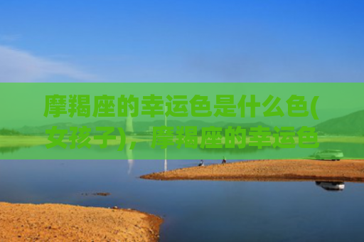 摩羯座的幸运色是什么色(女孩子)，摩羯座的幸运色是什么颜色2023