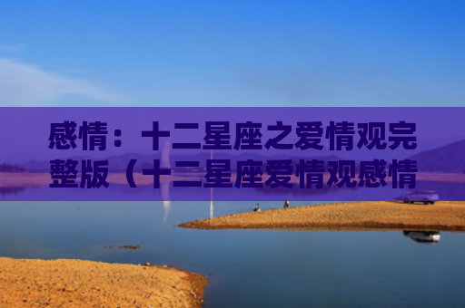感情：十二星座之爱情观完整版（十二星座爱情观感情）