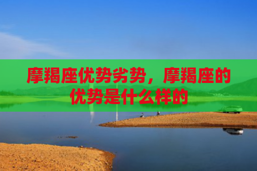 摩羯座优势劣势，摩羯座的优势是什么样的