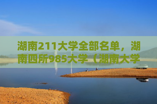湖南211大学全部名单，湖南四所985大学（湖南大学名单）