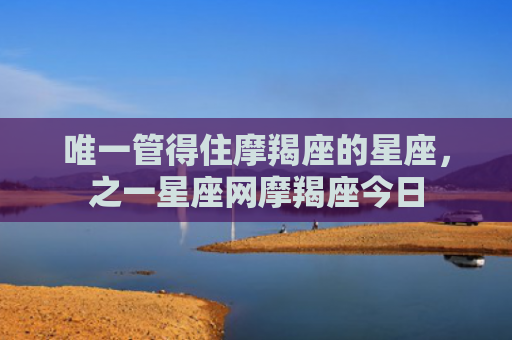 唯一管得住摩羯座的星座，之一星座网摩羯座今日