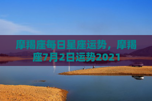 摩羯座每日星座运势，摩羯座7月2日运势2021