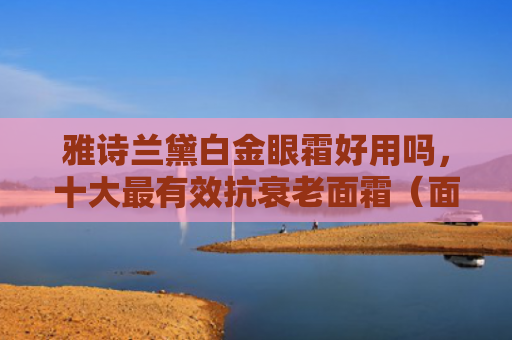 雅诗兰黛白金眼霜好用吗，十大最有效抗衰老面霜（面霜十大好用）