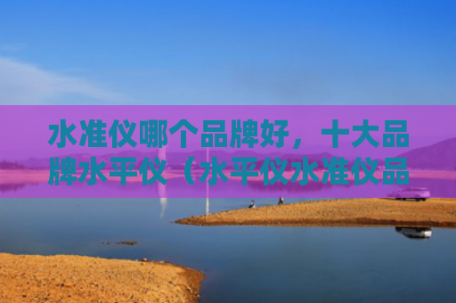 水准仪哪个品牌好，十大品牌水平仪（水平仪水准仪品牌）