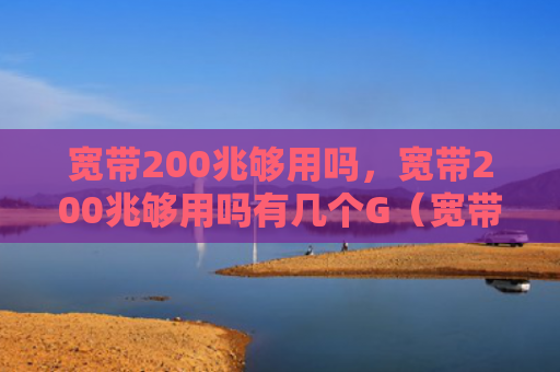 宽带200兆够用吗，宽带200兆够用吗有几个G（宽带够用有几个）