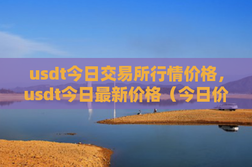 usdt今日交易所行情价格，usdt今日最新价格（今日价格交易所）