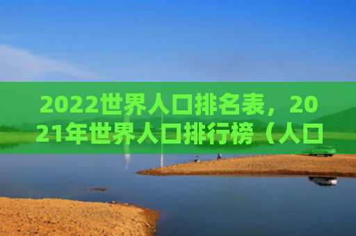 2022世界人口排名表，2021年世界人口排行榜（人口世界名表）