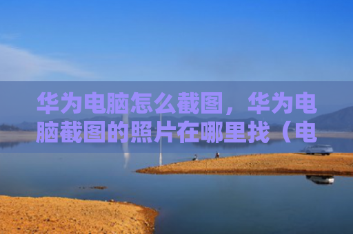 华为电脑怎么截图，华为电脑截图的照片在哪里找（电脑怎么华为截图）