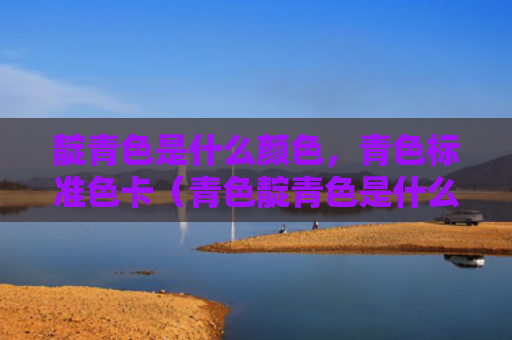 靛青色是什么颜色，青色标准色卡（青色靛青色是什么颜色色卡）