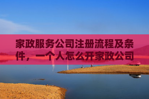 家政服务公司注册流程及条件，一个人怎么开家政公司（公司注册开家家政服务）
