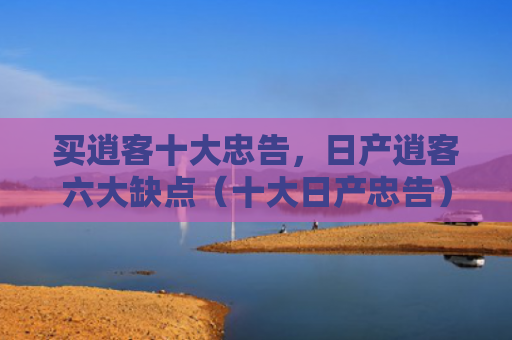 买逍客十大忠告，日产逍客六大缺点（十大日产忠告）